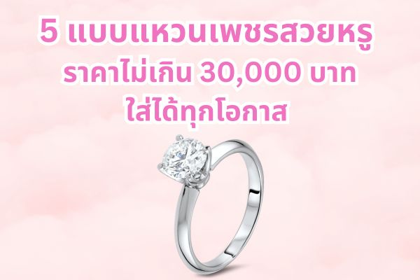 5 แบบแหวนเพชรสวยหรู ราคาไม่เกิน 30,000 บาท ใส่ได้ทุกโอกาส